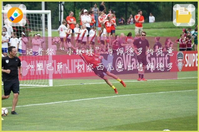记者称“小蜘蛛”与佩德罗均有意加盟巴萨，切尔西无意出售佩德罗